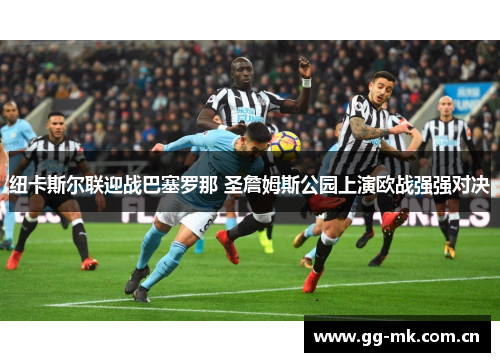 纽卡斯尔联迎战巴塞罗那 圣詹姆斯公园上演欧战强强对决 纽卡斯尔联迎战巴塞罗那 圣詹姆斯公园上演欧战强强对决