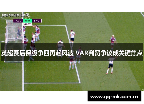 英超赛后保级争四再起风波 VAR判罚争议成关键焦点 英超赛后保级争四再起风波 VAR判罚争议成关键焦点